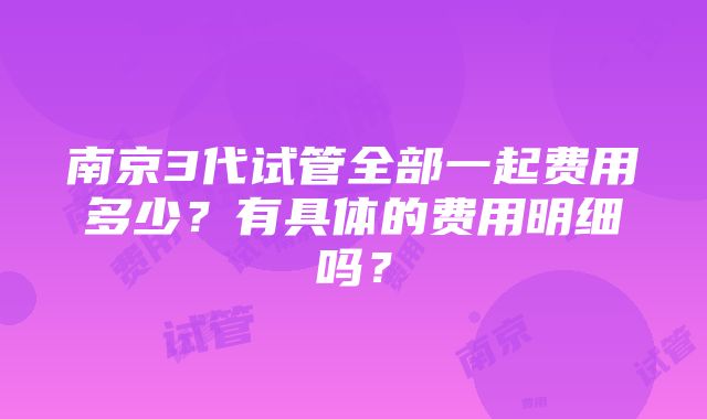 南京3代试管全部一起费用多少？有具体的费用明细吗？