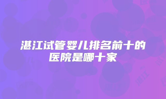 湛江试管婴儿排名前十的医院是哪十家