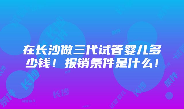 在长沙做三代试管婴儿多少钱！报销条件是什么！