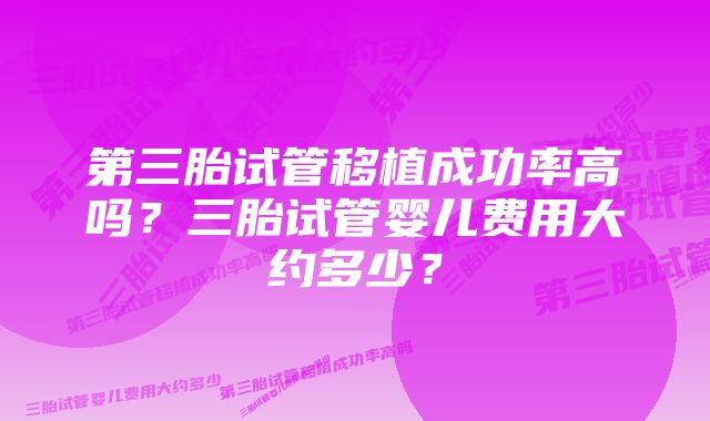 第三胎试管移植成功率高吗？三胎试管婴儿费用大约多少？