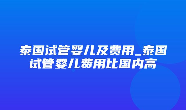 泰国试管婴儿及费用_泰国试管婴儿费用比国内高