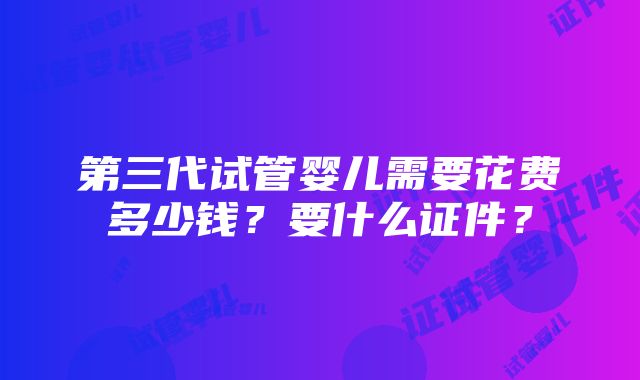 第三代试管婴儿需要花费多少钱？要什么证件？