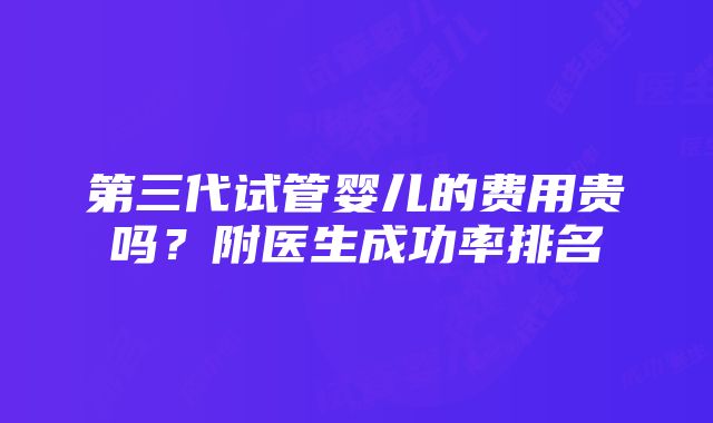 第三代试管婴儿的费用贵吗？附医生成功率排名