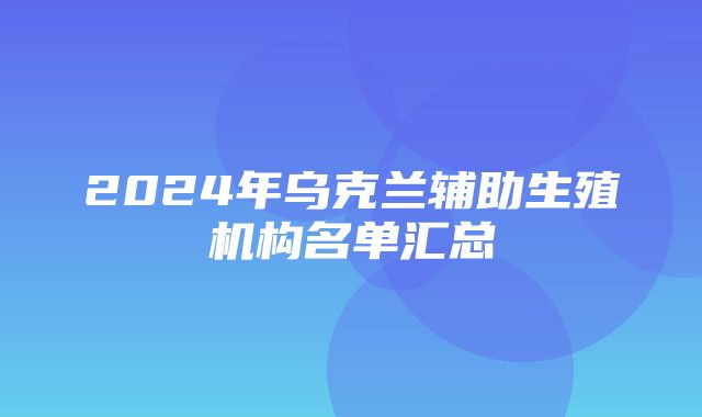 2024年乌克兰辅助生殖机构名单汇总