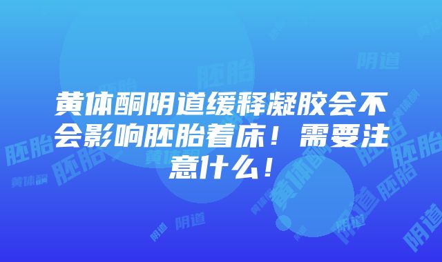 黄体酮阴道缓释凝胶会不会影响胚胎着床！需要注意什么！