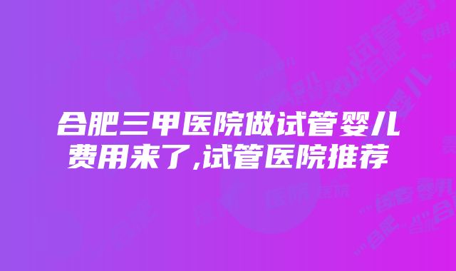 合肥三甲医院做试管婴儿费用来了,试管医院推荐