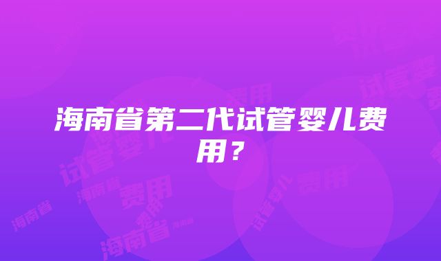 海南省第二代试管婴儿费用？