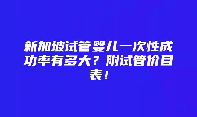 新加坡试管婴儿一次性成功率有多大？附试管价目表！