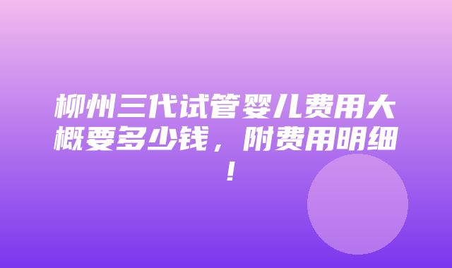 柳州三代试管婴儿费用大概要多少钱，附费用明细！