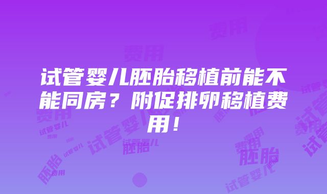 试管婴儿胚胎移植前能不能同房？附促排卵移植费用！