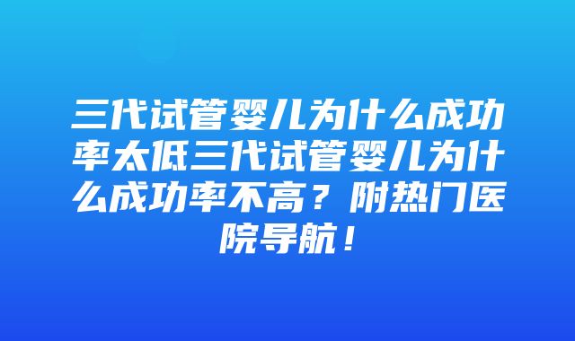 三代试管婴儿为什么成功率太低三代试管婴儿为什么成功率不高？附热门医院导航！