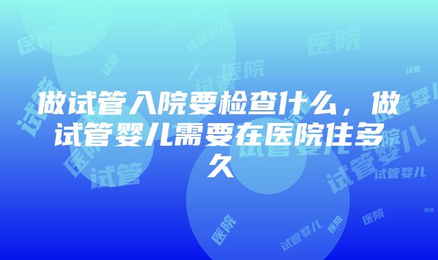 做试管入院要检查什么，做试管婴儿需要在医院住多久