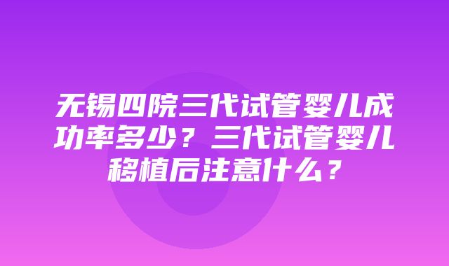 无锡四院三代试管婴儿成功率多少？三代试管婴儿移植后注意什么？