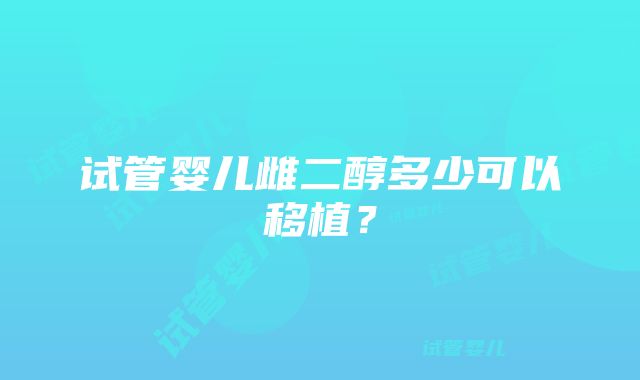 试管婴儿雌二醇多少可以移植？