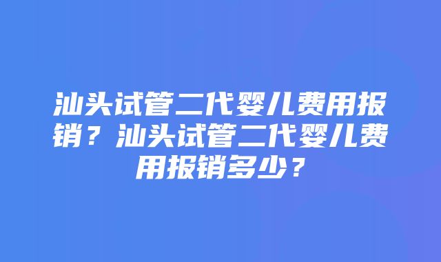 汕头试管二代婴儿费用报销？汕头试管二代婴儿费用报销多少？