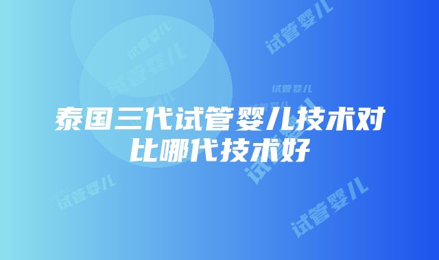 泰国三代试管婴儿技术对比哪代技术好