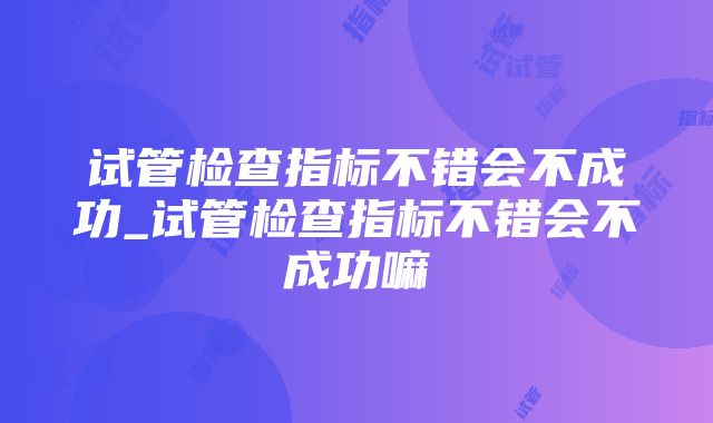 试管检查指标不错会不成功_试管检查指标不错会不成功嘛