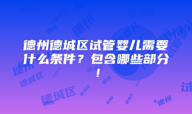 德州德城区试管婴儿需要什么条件？包含哪些部分！