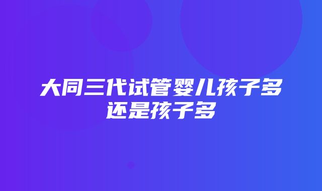 大同三代试管婴儿孩子多还是孩子多