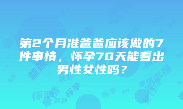 第2个月准爸爸应该做的7件事情，怀孕70天能看出男性女性吗？