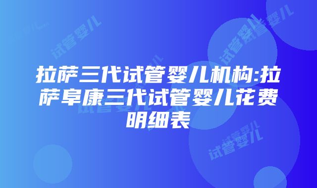 拉萨三代试管婴儿机构:拉萨阜康三代试管婴儿花费明细表