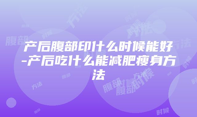 产后腹部印什么时候能好-产后吃什么能减肥瘦身方法