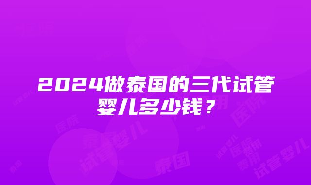 2024做泰国的三代试管婴儿多少钱？