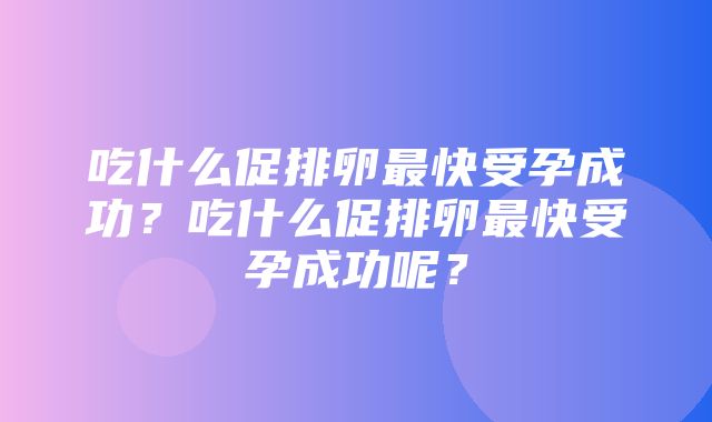 吃什么促排卵最快受孕成功？吃什么促排卵最快受孕成功呢？