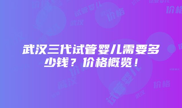 武汉三代试管婴儿需要多少钱？价格概览！