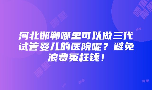 河北邯郸哪里可以做三代试管婴儿的医院呢？避免浪费冤枉钱！