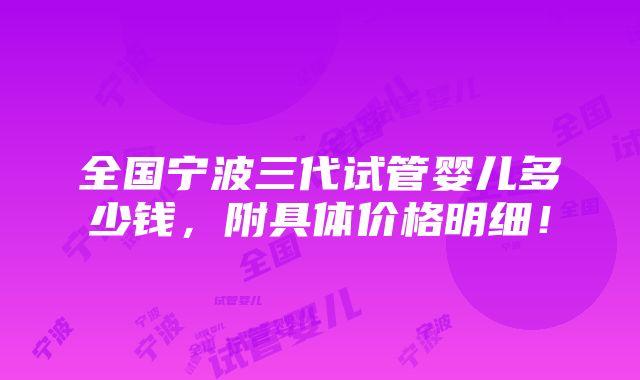 全国宁波三代试管婴儿多少钱，附具体价格明细！