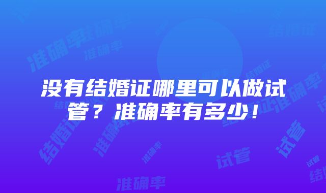 没有结婚证哪里可以做试管？准确率有多少！