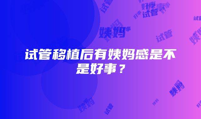 试管移植后有姨妈感是不是好事？