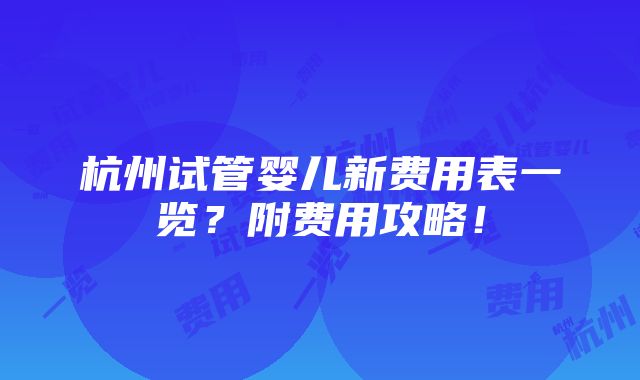 杭州试管婴儿新费用表一览？附费用攻略！