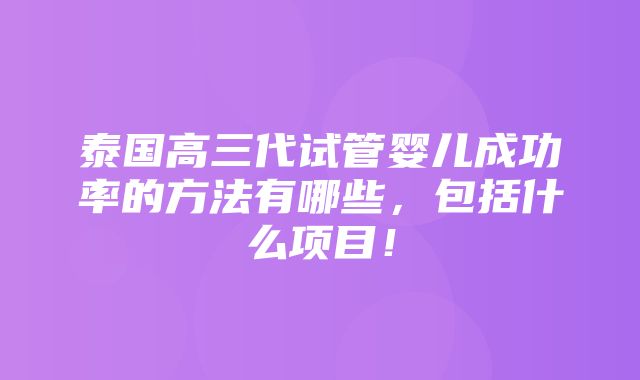 泰国高三代试管婴儿成功率的方法有哪些，包括什么项目！