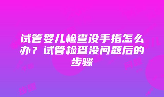 试管婴儿检查没手指怎么办？试管检查没问题后的步骤