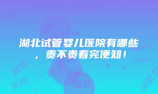 湖北试管婴儿医院有哪些，贵不贵看完便知！