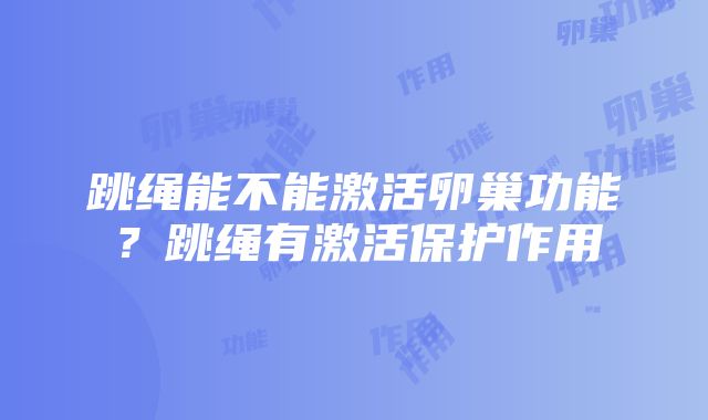 跳绳能不能激活卵巢功能？跳绳有激活保护作用