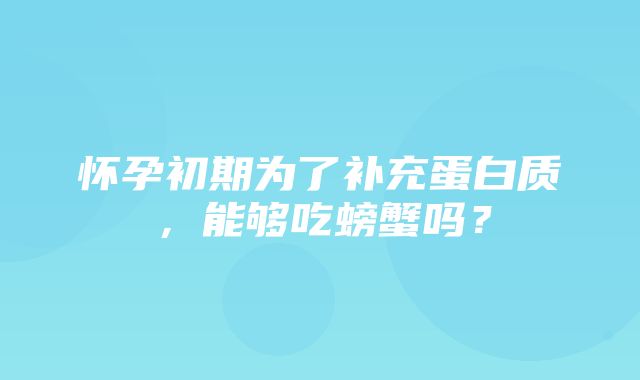 怀孕初期为了补充蛋白质，能够吃螃蟹吗？