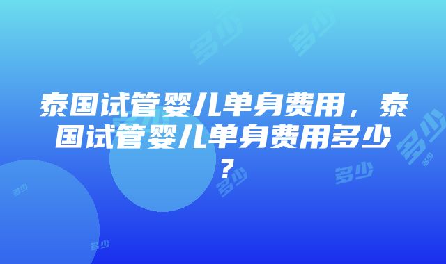 泰国试管婴儿单身费用，泰国试管婴儿单身费用多少？