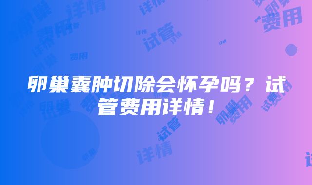 卵巢囊肿切除会怀孕吗？试管费用详情！