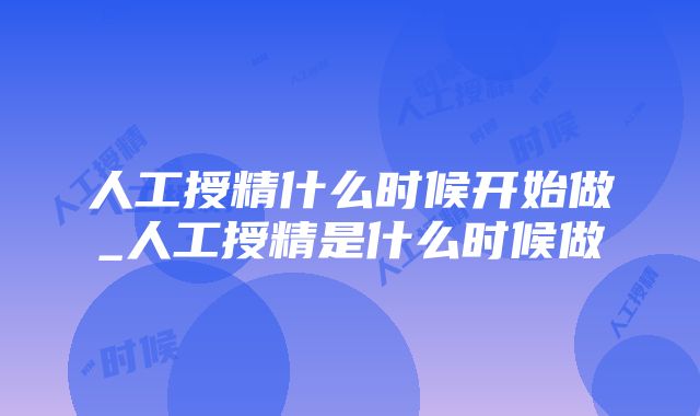 人工授精什么时候开始做_人工授精是什么时候做