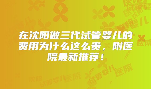 在沈阳做三代试管婴儿的费用为什么这么贵，附医院最新推荐！