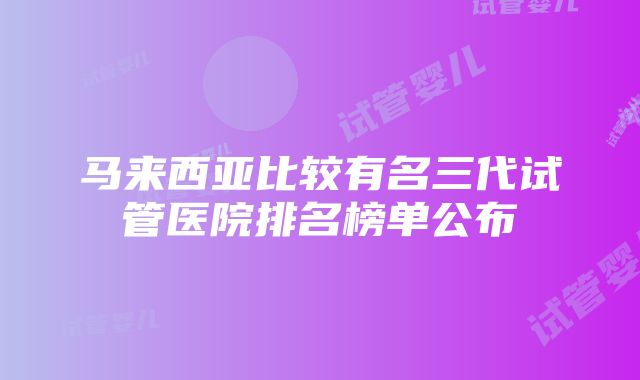 马来西亚比较有名三代试管医院排名榜单公布