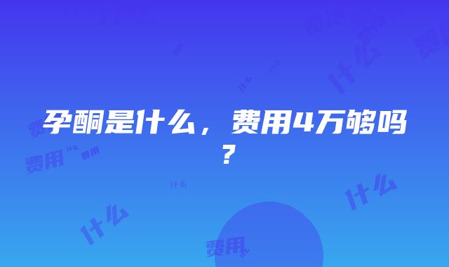 孕酮是什么，费用4万够吗？