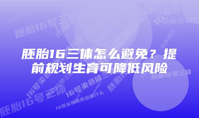 胚胎16三体怎么避免？提前规划生育可降低风险