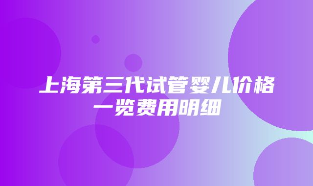 上海第三代试管婴儿价格一览费用明细