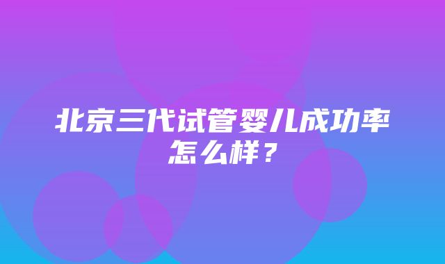 北京三代试管婴儿成功率怎么样？