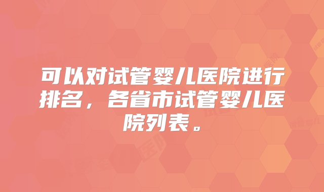 可以对试管婴儿医院进行排名，各省市试管婴儿医院列表。