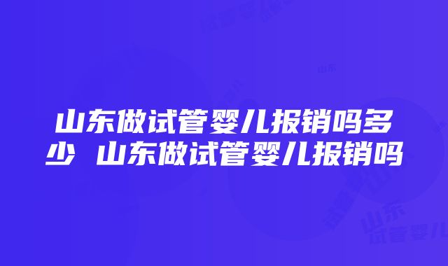 山东做试管婴儿报销吗多少 山东做试管婴儿报销吗